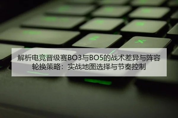 解析电竞晋级赛BO3与BO5的战术差异与阵容轮换策略：实战地图选择与节奏控制