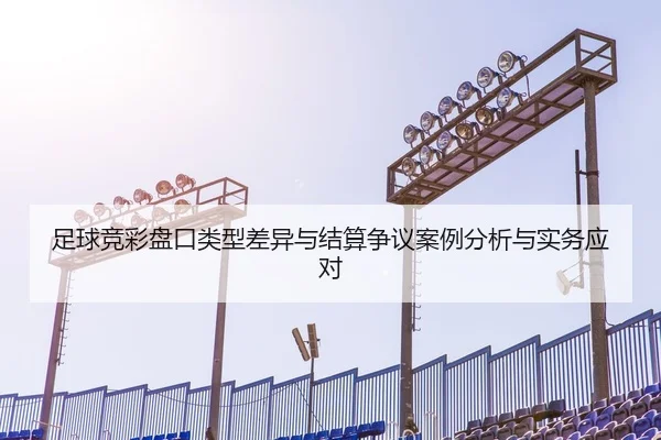 足球竞彩盘口类型差异与结算争议案例分析与实务应对