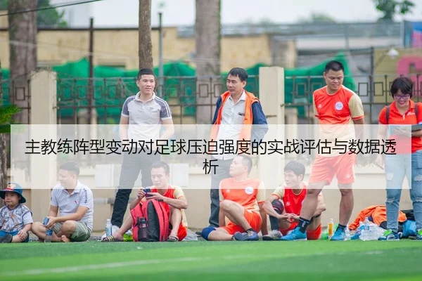 主教练阵型变动对足球压迫强度的实战评估与数据透析